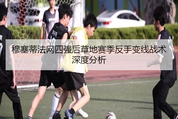 穆塞蒂法网四强后草地赛季反手变线战术深度分析 | okooo